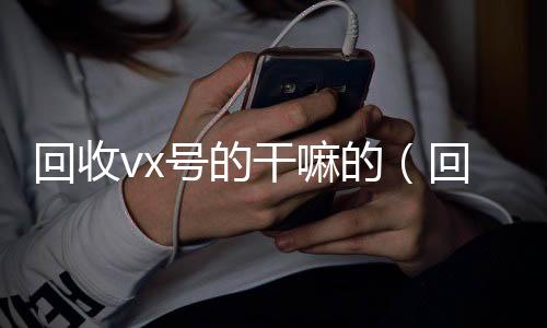 回收vx号的干24小时在线微信号收购嘛的（回收微信号是干什么的）