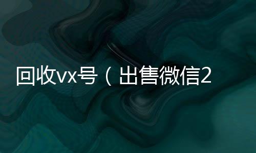 回收vx号（出回收vx号秒结售微信24小时在线回收）