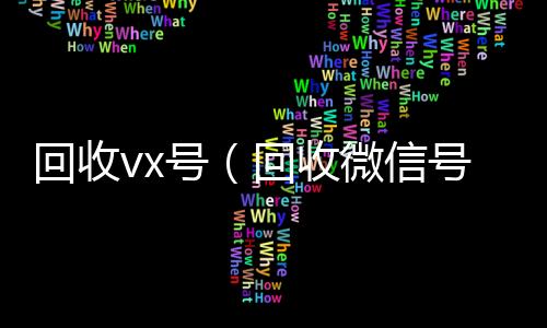 回收vx号回收微信号联系方式（回收微信号的）
