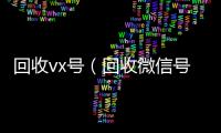  回收vx号（回收微信号的）