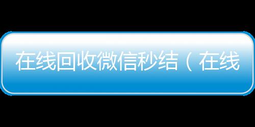 在线回收微信秒回收微信秒结账联系方式结（在线回收微信秒结账平台）