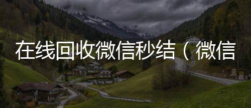 在线回收微信诚信收微信秒结秒结（微信回收秒结算）