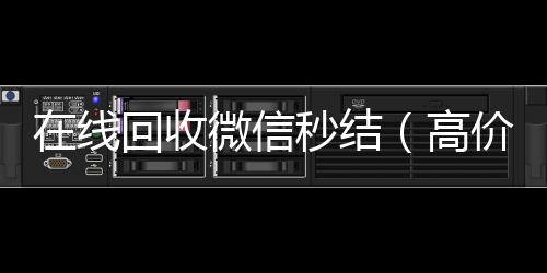 在线回收微信高价回收vx秒结平台秒结（高价回收微信秒结）