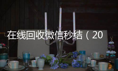 在线回收微信秒结24小时vx回收平台（2020在线回收微信秒结）
