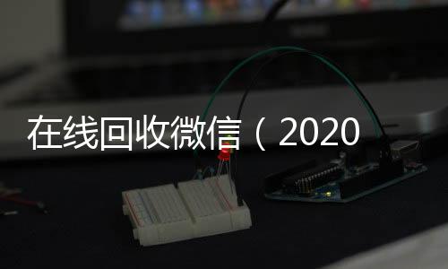 在线回收微信微信回收高价秒结平台（2020在线回收微信）