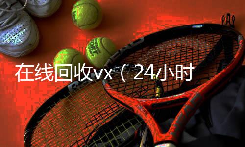 在线回收vx微信回收正规平台（24小时在线回收vx）