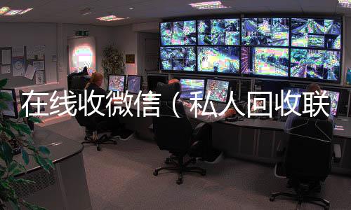 在线收微信vx号回收平台秒接（私人回收联系方式）
