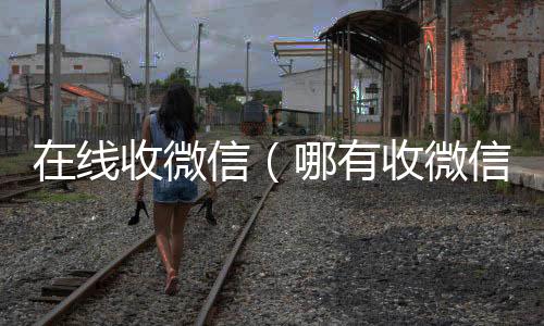 在线收微信回收微信号联系方式（哪有收微信的平台）