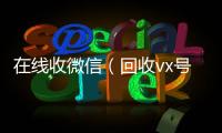  在线收微信（回收vx号秒结联系方式）