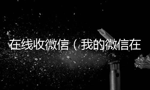 在线收微信高价收微信号秒结（我的微信在哪里）
