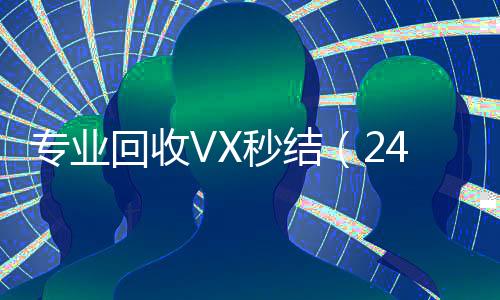 专业回收VX秒结微信回收正规平台（24小时高价回收微信秒结）