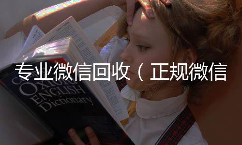 专业微信回在线回收微信秒结收（正规微信回收）