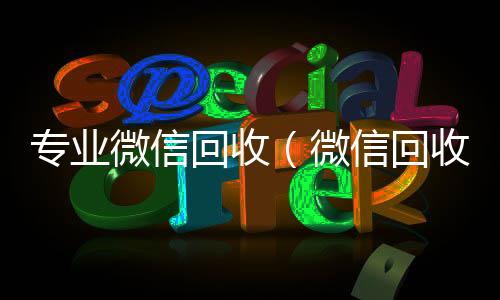 专业微信回收（24小时收vx秒结微信回收平台·5800）