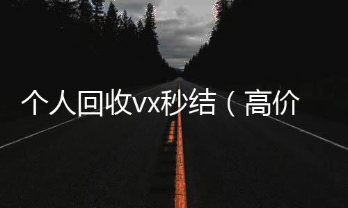 个人回收vxvx号回收平台秒结（高价回收微信秒结）