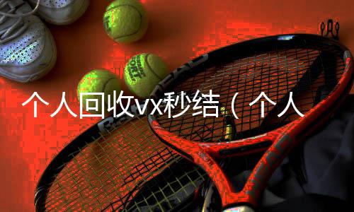 个人回收vx秒24小时vx回收平台结（个人回收vx秒结账）