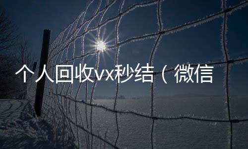 个人回收vx24小时高价回收vx秒结秒结（微信回收在线秒结）
