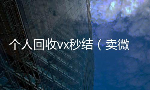 个人回收vx秒收微信号高价回收vx秒结结（卖微信的正规交易平台）