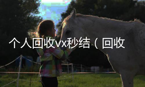 个人回收vx秒诚信收微信秒结结（回收vx号秒结联系方式）