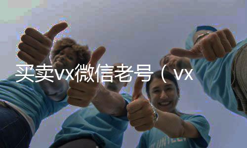 买卖vx微信正规微信号购买网老号（vx老号出售）