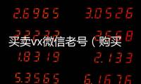  买卖vx微信老号（购买微信老号）