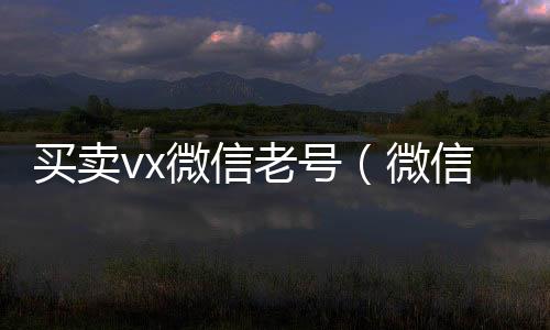 买卖vx微回收微信秒结信老号（微信卖账号）