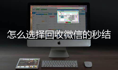 怎么选择回收微信的微信回收正规平台秒结平台（高价回收微信秒结平台）