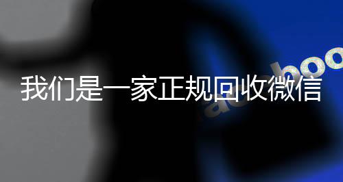 我们是一家正规回收微专业微信回收信号的平台（回收微信账号的都是什么套路）