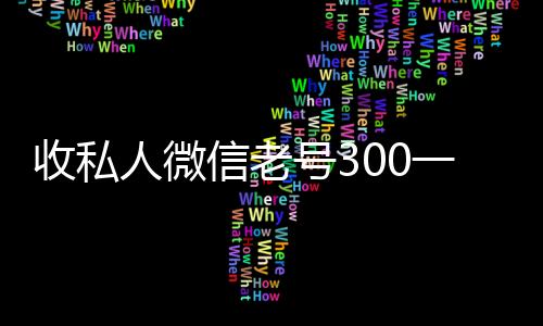 收私人微信老号个人回收vx秒结300一个（回收私人微信号）