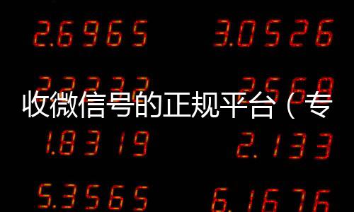 收微信号的正规高价回收vx平台平台（专门收微信号的平台）