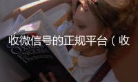  收微信号的正规平台（收微信号的正规平台是什么）