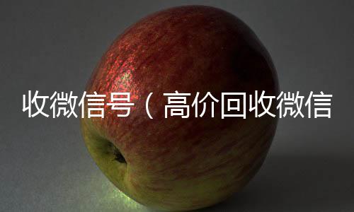收微信号（微信在线秒回收工作室高价回收微信号）