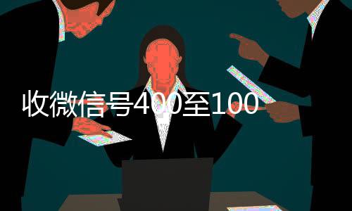 收微信号400至100回收微信秒结账联系方式0一个（收微信号400至1000一个商家）
