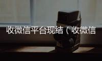  收微信平台现结（收微信正规平台）