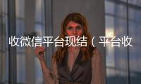  收微信平台现结（平台收微信是真的吗）