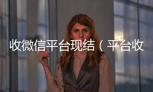收微信平台现微信回收秒结平台结（平台收微信是真的吗）