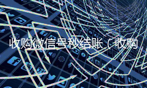 收购微信号秒结回收微信号24小时在线秒结账（收购微信号秒结账的）