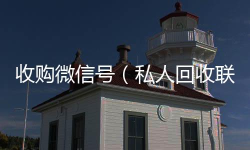 收购微信号回收vx号秒结（私人回收联系方式）