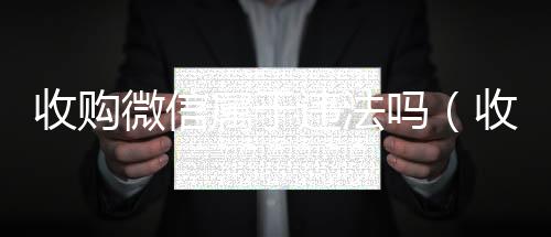 收购微信属于违可靠的卖微信号平台法吗（收购微信再卖犯法吗）