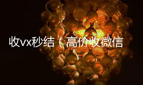 收vx秒结（高于市场价的高价收购微信号平台高价收微信秒结老板）