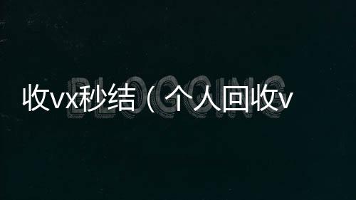 收vx秒结vx回收联系方式（个人回收vx秒结）