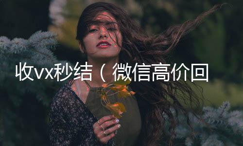 收vx秒结（微信回收正规平台微信高价回收联系方式）