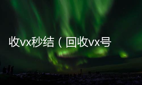 收vx秒微信高价回收联系方式结（回收vx号）