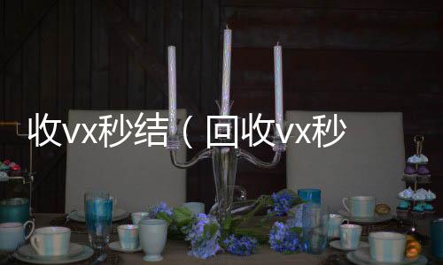 收vx秒结（回24小时收微信收vx秒结一般什么价格）