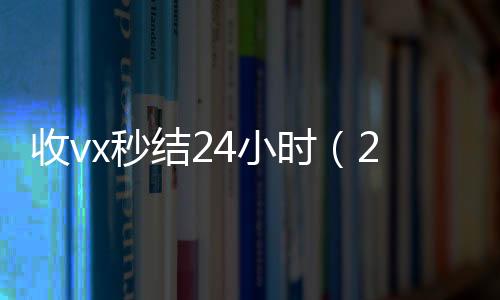 收vx秒结24小vx回收秒结时（24小时在线收微信秒结）
