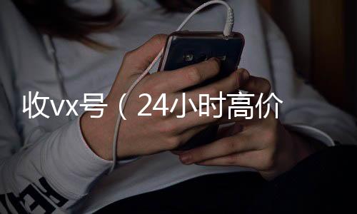 收vx号（2vx回收秒结4小时高价回收vx秒结）