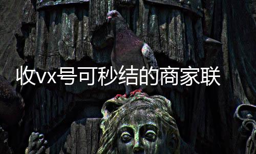 收vx号可秒结的商回收微信秒结账的家联系方式（哪里有收微信号的秒结）
