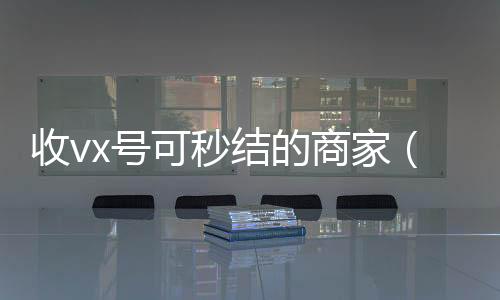 收vx号可秒结微信24小时在线回收的商家（有谁收微信号秒结的）