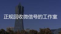  正规回收微信号的工作室（回收微信号平台官网）