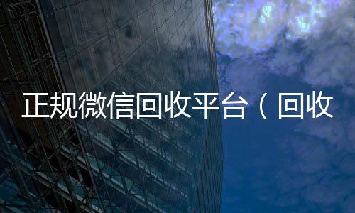 正规微信回收vx回收秒结平台（回收微信的平台）