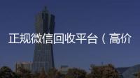  正规微信回收平台（高价回收微信官网）